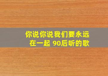 你说你说我们要永远在一起 90后听的歌